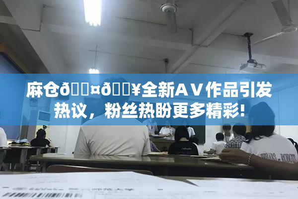 麻仓🖤🔥全新AⅤ作品引发热议，粉丝热盼更多精彩!