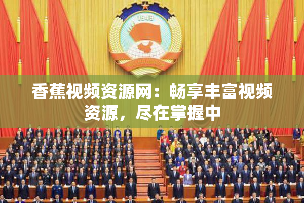 香蕉视频资源网：畅享丰富视频资源，尽在掌握中
