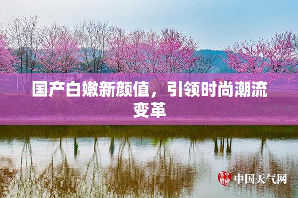 国产白嫩新颜值，引领时尚潮流变革
