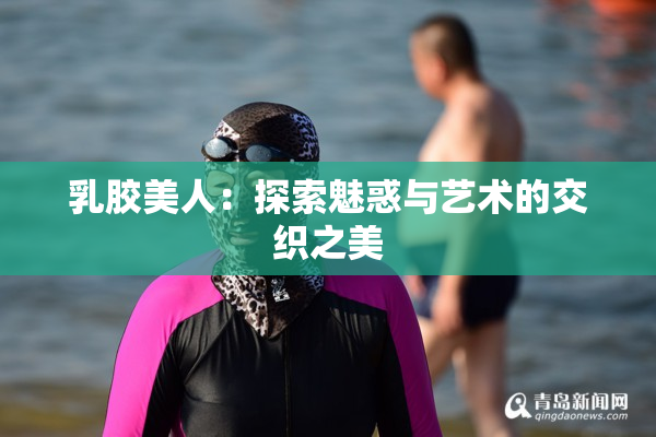 乳胶美人：探索魅惑与艺术的交织之美
