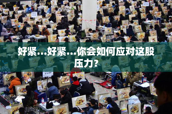 好紧…好紧…你会如何应对这股压力？
