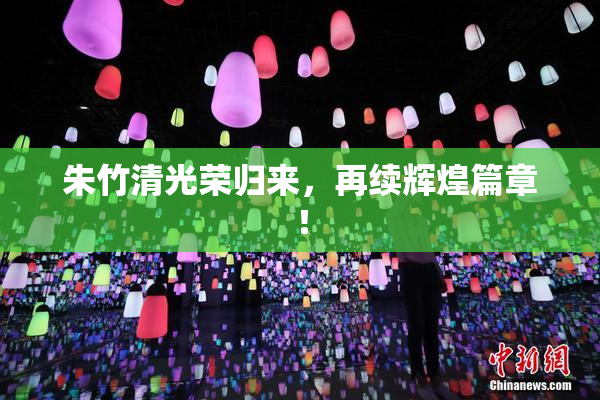 朱竹清光荣归来，再续辉煌篇章！