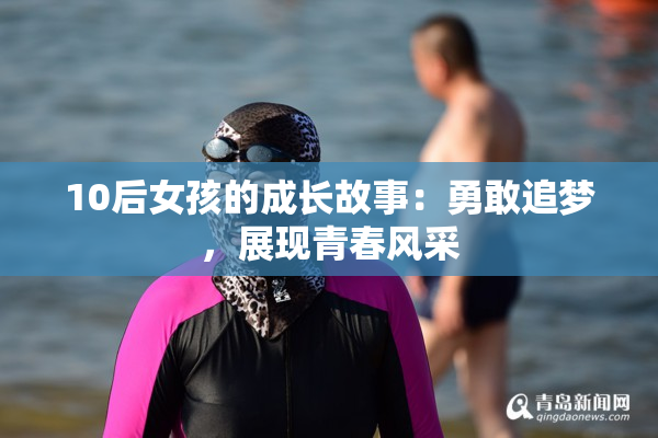 10后女孩的成长故事：勇敢追梦，展现青春风采
