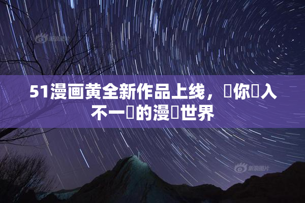 51漫画黄全新作品上线，帶你進入不一樣的漫畫世界