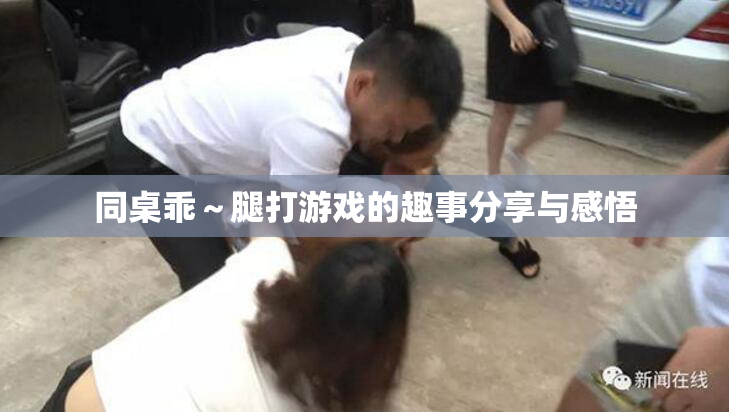 同桌乖～腿打游戏的趣事分享与感悟