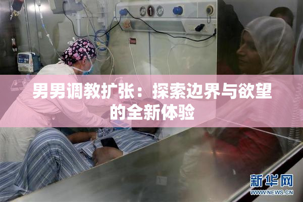 男男调教扩张：探索边界与欲望的全新体验