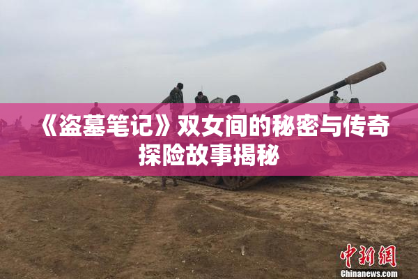 《盗墓笔记》双女间的秘密与传奇探险故事揭秘