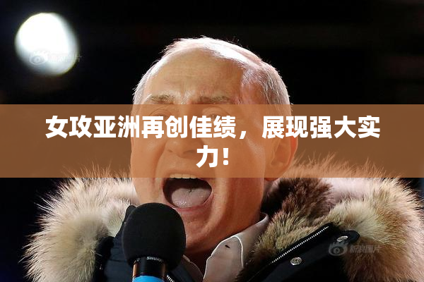 女攻亚洲再创佳绩，展现强大实力！