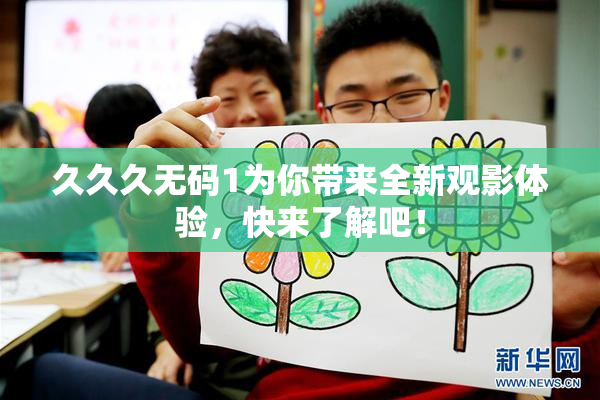久久久无码1为你带来全新观影体验，快来了解吧！