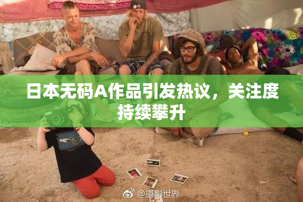日本无码A作品引发热议，关注度持续攀升