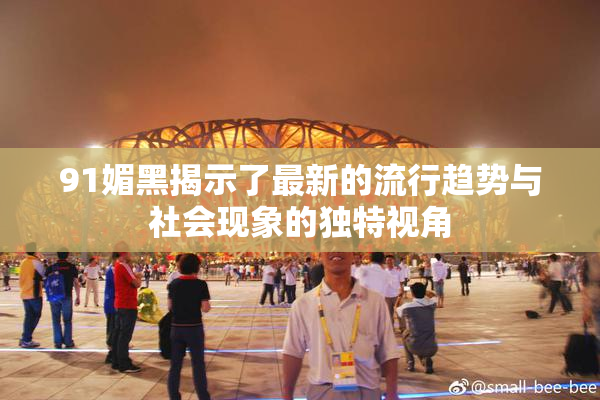 91媚黑揭示了最新的流行趋势与社会现象的独特视角