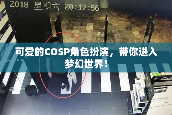 可爱的COSP角色扮演，带你进入梦幻世界！