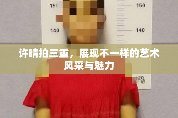 许晴拍三重，展现不一样的艺术风采与魅力