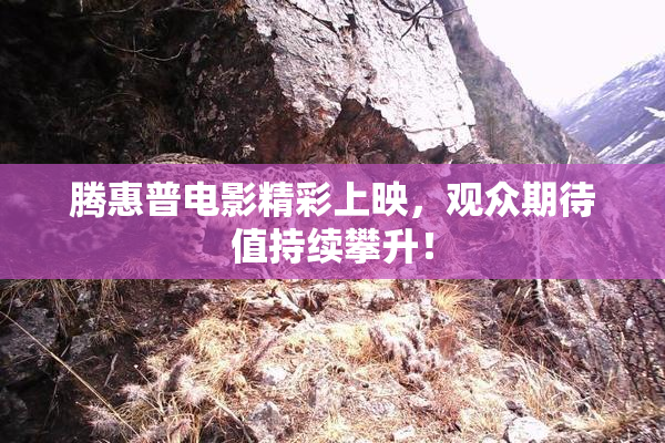 腾惠普电影精彩上映，观众期待值持续攀升！
