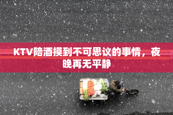 KTV陪酒摸到不可思议的事情，夜晚再无平静