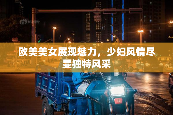 欧美美女展现魅力，少妇风情尽显独特风采