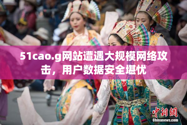 51cao.g网站遭遇大规模网络攻击，用户数据安全堪忧