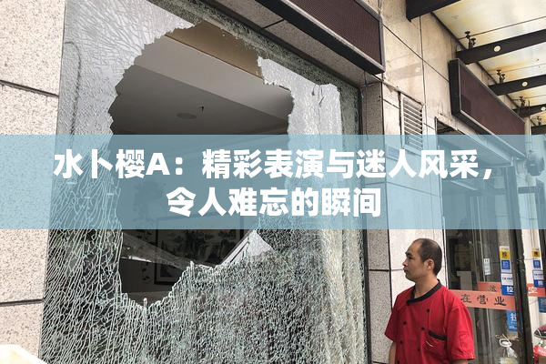 水卜樱A：精彩表演与迷人风采，令人难忘的瞬间
