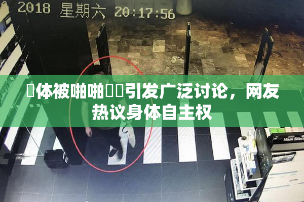 祼体被啪啪❌‌引发广泛讨论，网友热议身体自主权