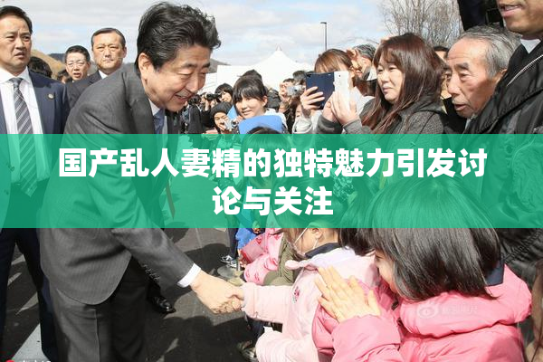 国产乱人妻精的独特魅力引发讨论与关注
