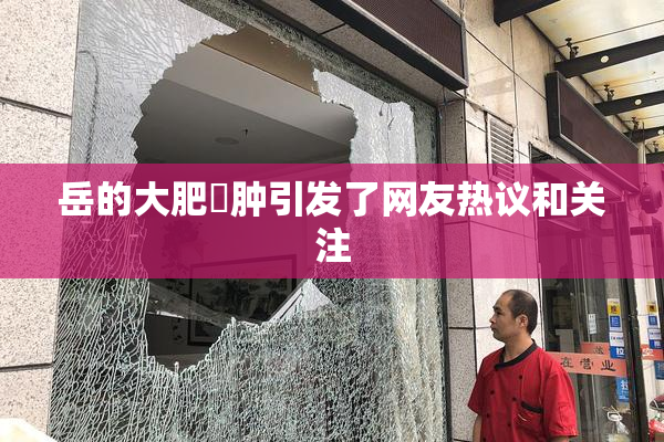 岳的大肥坹肿引发了网友热议和关注