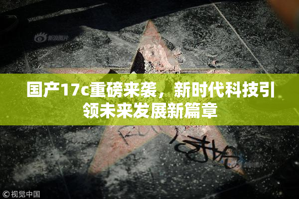 国产17c重磅来袭，新时代科技引领未来发展新篇章