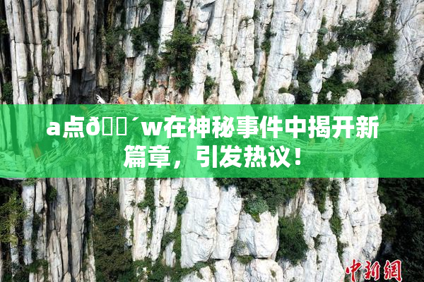 a点🔴w在神秘事件中揭开新篇章，引发热议！