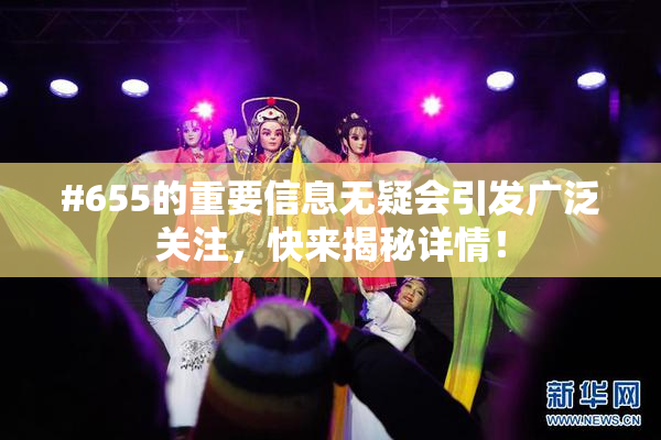 #655的重要信息无疑会引发广泛关注，快来揭秘详情！