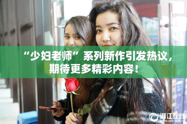 “少妇老师”系列新作引发热议，期待更多精彩内容！