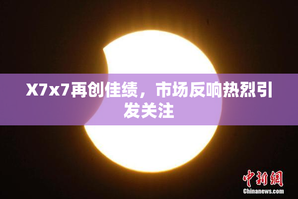 X7x7再创佳绩，市场反响热烈引发关注