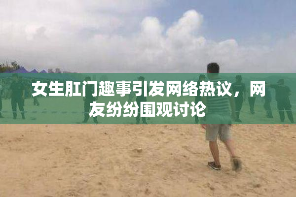 女生肛门趣事引发网络热议，网友纷纷围观讨论
