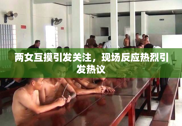 两女互摸引发关注，现场反应热烈引发热议