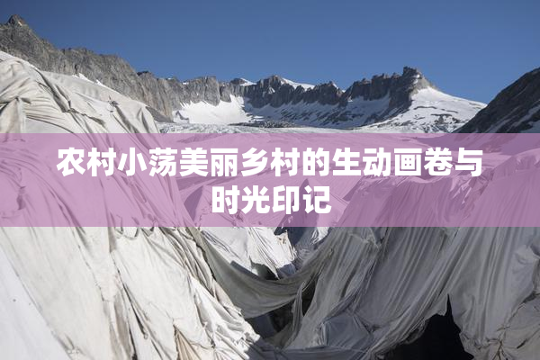农村小荡美丽乡村的生动画卷与时光印记