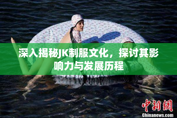 深入揭秘JK制服文化，探讨其影响力与发展历程