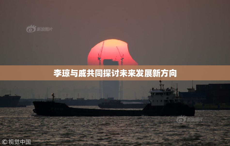 李琼与戚共同探讨未来发展新方向