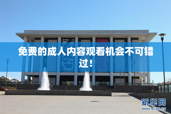 免费的成人内容观看机会不可错过！