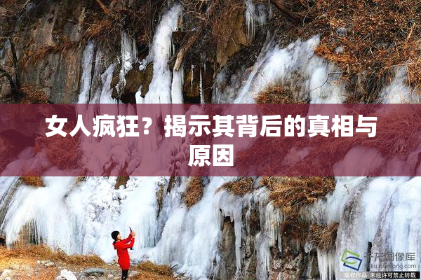 女人疯狂？揭示其背后的真相与原因