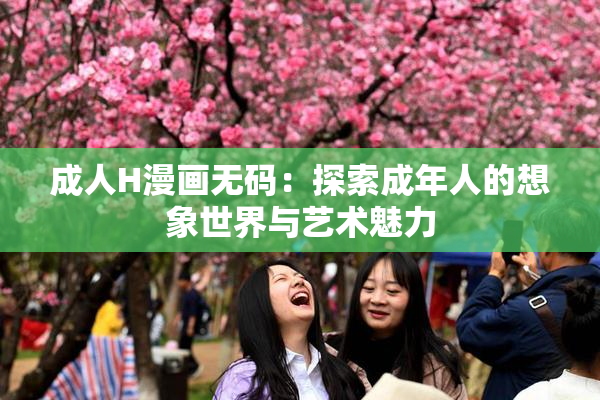 成人H漫画无码：探索成年人的想象世界与艺术魅力