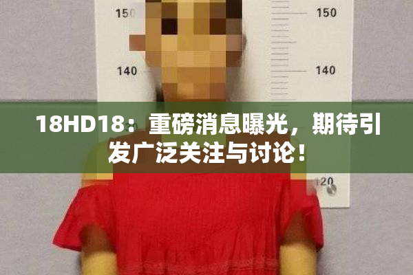 18HD18：重磅消息曝光，期待引发广泛关注与讨论！