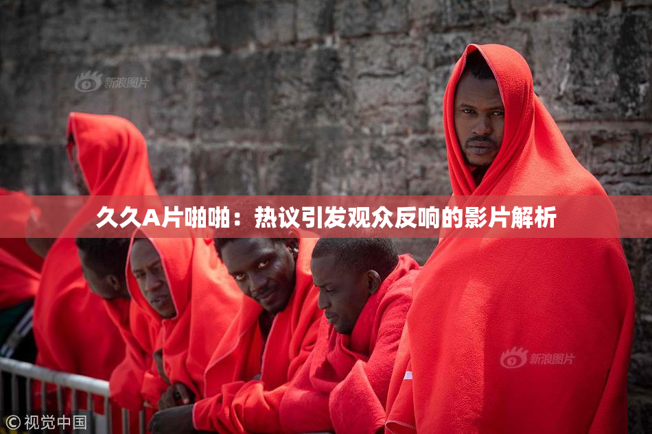 久久A片啪啪：热议引发观众反响的影片解析
