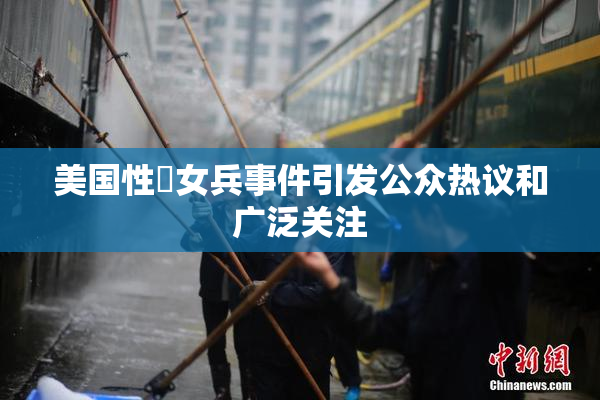 美国性婬女兵事件引发公众热议和广泛关注