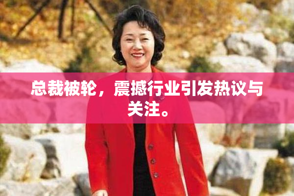 总裁被轮，震撼行业引发热议与关注。