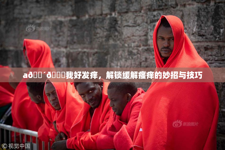 a🔴🍑我好发痒，解锁缓解瘙痒的妙招与技巧