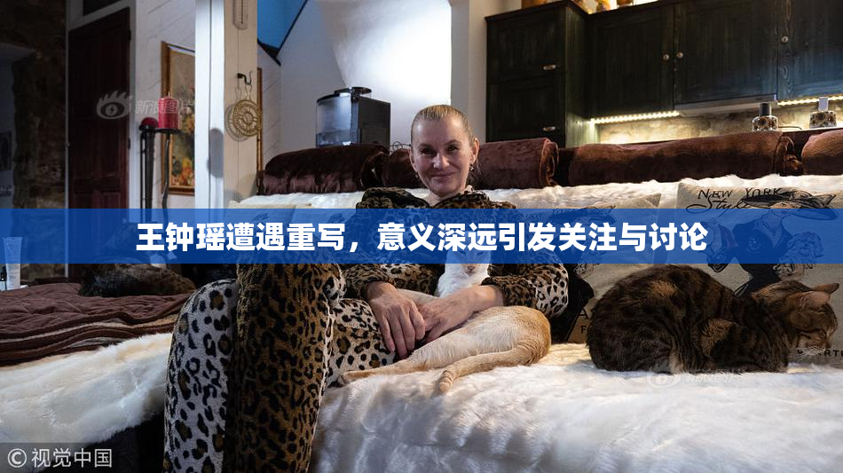 王钟瑶遭遇重写，意义深远引发关注与讨论