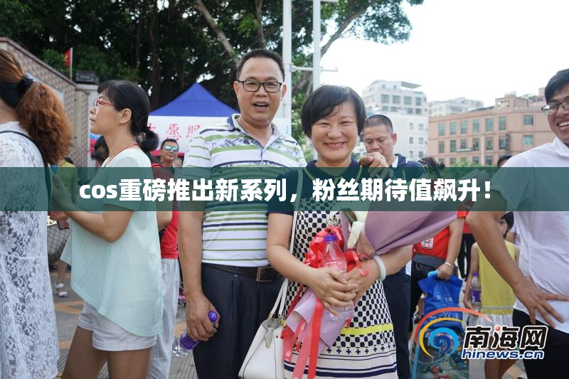 cos重磅推出新系列，粉丝期待值飙升！
