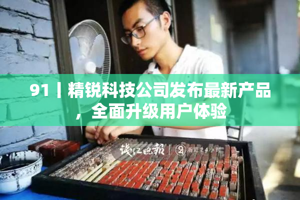91丨精锐科技公司发布最新产品，全面升级用户体验