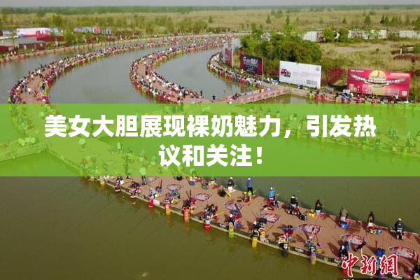 美女大胆展现裸奶魅力，引发热议和关注！