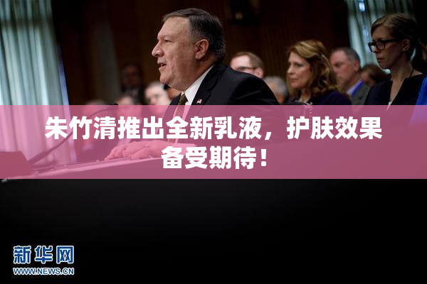 朱竹清推出全新乳液，护肤效果备受期待！