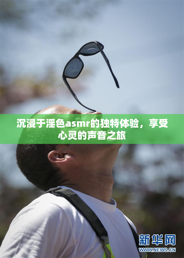 沉浸于淫色asmr的独特体验，享受心灵的声音之旅