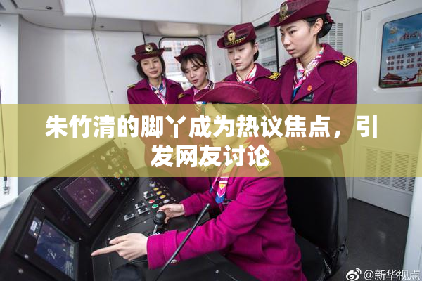 朱竹清的脚丫成为热议焦点，引发网友讨论